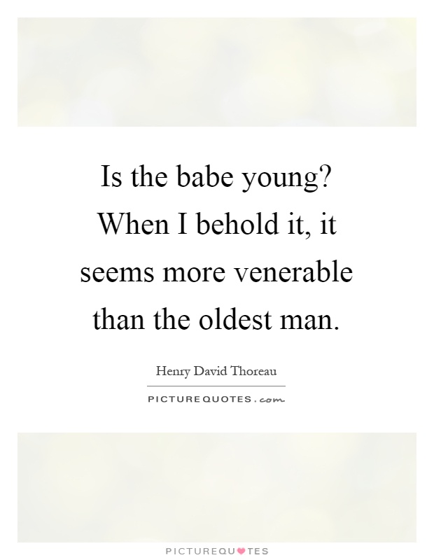 Is the babe young? When I behold it, it seems more venerable than the oldest man Picture Quote #1