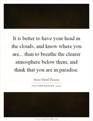 It is better to have your head in the clouds, and know where you are... than to breathe the clearer atmosphere below them, and think that you are in paradise Picture Quote #1