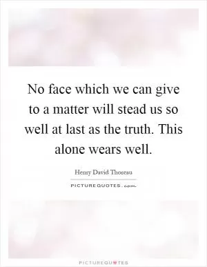 No face which we can give to a matter will stead us so well at last as the truth. This alone wears well Picture Quote #1