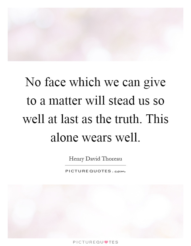 No face which we can give to a matter will stead us so well at last as the truth. This alone wears well Picture Quote #1