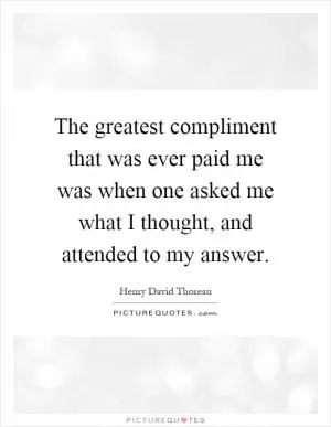 The greatest compliment that was ever paid me was when one asked me what I thought, and attended to my answer Picture Quote #1