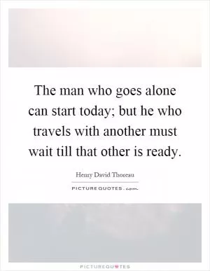 The man who goes alone can start today; but he who travels with another must wait till that other is ready Picture Quote #1