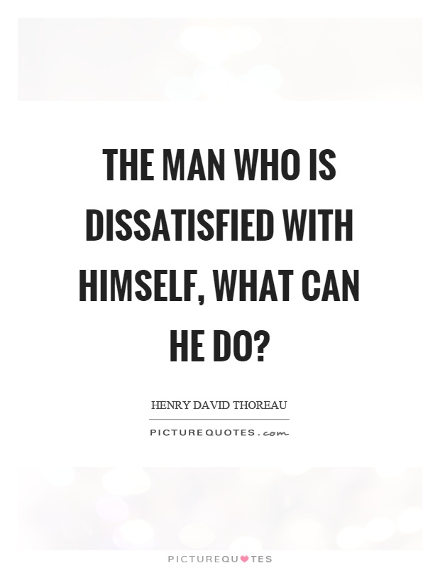 The man who is dissatisfied with himself, what can he do? Picture Quote #1