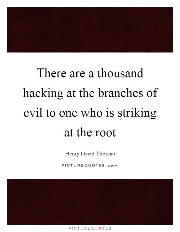 There are a thousand hacking at the branches of evil to one who is striking at the root Picture Quote #1