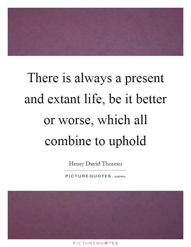 There is always a present and extant life, be it better or worse, which all combine to uphold Picture Quote #1