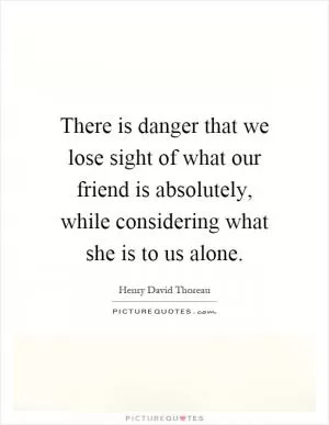 There is danger that we lose sight of what our friend is absolutely, while considering what she is to us alone Picture Quote #1