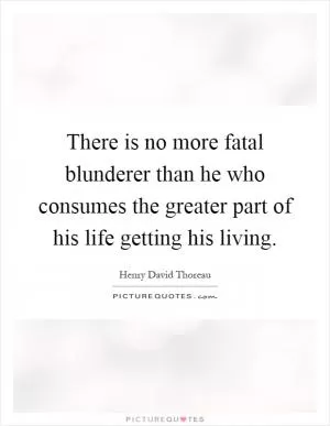 There is no more fatal blunderer than he who consumes the greater part of his life getting his living Picture Quote #1