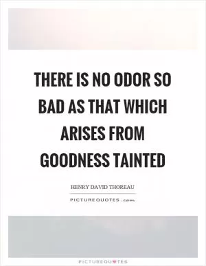 There is no odor so bad as that which arises from goodness tainted Picture Quote #1