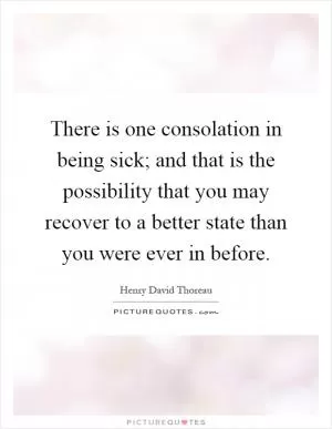 There is one consolation in being sick; and that is the possibility that you may recover to a better state than you were ever in before Picture Quote #1