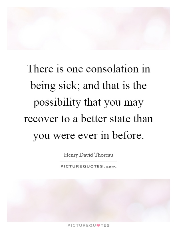 There is one consolation in being sick; and that is the possibility that you may recover to a better state than you were ever in before Picture Quote #1
