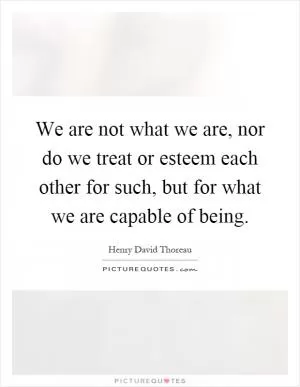 We are not what we are, nor do we treat or esteem each other for such, but for what we are capable of being Picture Quote #1