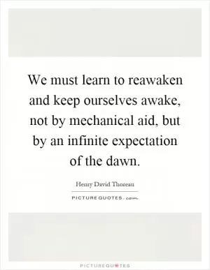 We must learn to reawaken and keep ourselves awake, not by mechanical aid, but by an infinite expectation of the dawn Picture Quote #1