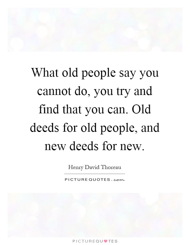 What old people say you cannot do, you try and find that you can. Old deeds for old people, and new deeds for new Picture Quote #1