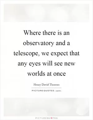 Where there is an observatory and a telescope, we expect that any eyes will see new worlds at once Picture Quote #1
