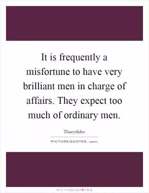 It is frequently a misfortune to have very brilliant men in charge of affairs. They expect too much of ordinary men Picture Quote #1