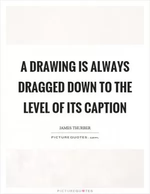 A drawing is always dragged down to the level of its caption Picture Quote #1