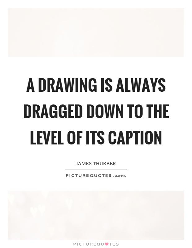 A drawing is always dragged down to the level of its caption Picture Quote #1