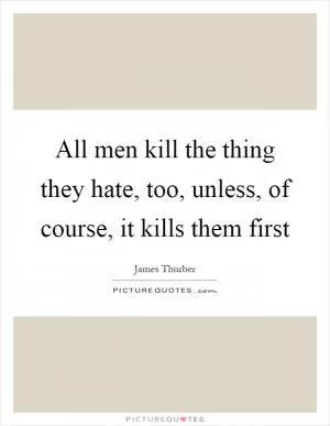 All men kill the thing they hate, too, unless, of course, it kills them first Picture Quote #1