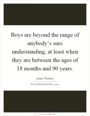 Boys are beyond the range of anybody’s sure understanding, at least when they are between the ages of 18 months and 90 years Picture Quote #1