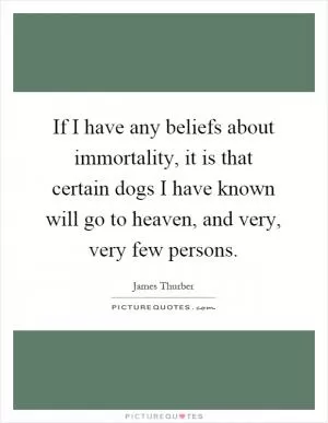 If I have any beliefs about immortality, it is that certain dogs I have known will go to heaven, and very, very few persons Picture Quote #1