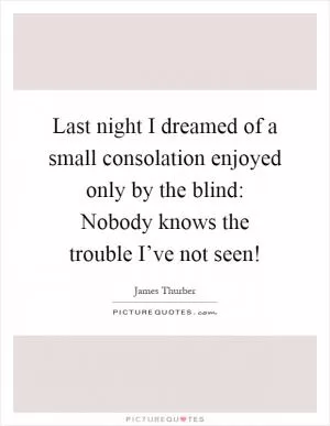 Last night I dreamed of a small consolation enjoyed only by the blind: Nobody knows the trouble I’ve not seen! Picture Quote #1