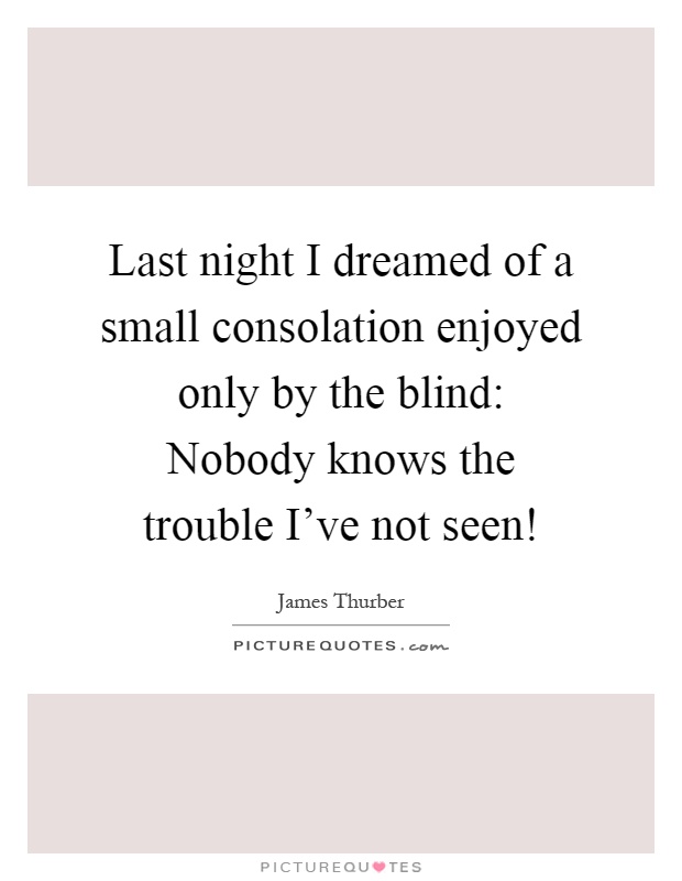 Last night I dreamed of a small consolation enjoyed only by the blind: Nobody knows the trouble I've not seen! Picture Quote #1