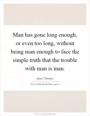 Man has gone long enough, or even too long, without being man enough to face the simple truth that the trouble with man is man Picture Quote #1