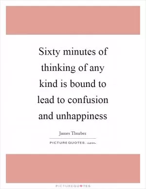 Sixty minutes of thinking of any kind is bound to lead to confusion and unhappiness Picture Quote #1