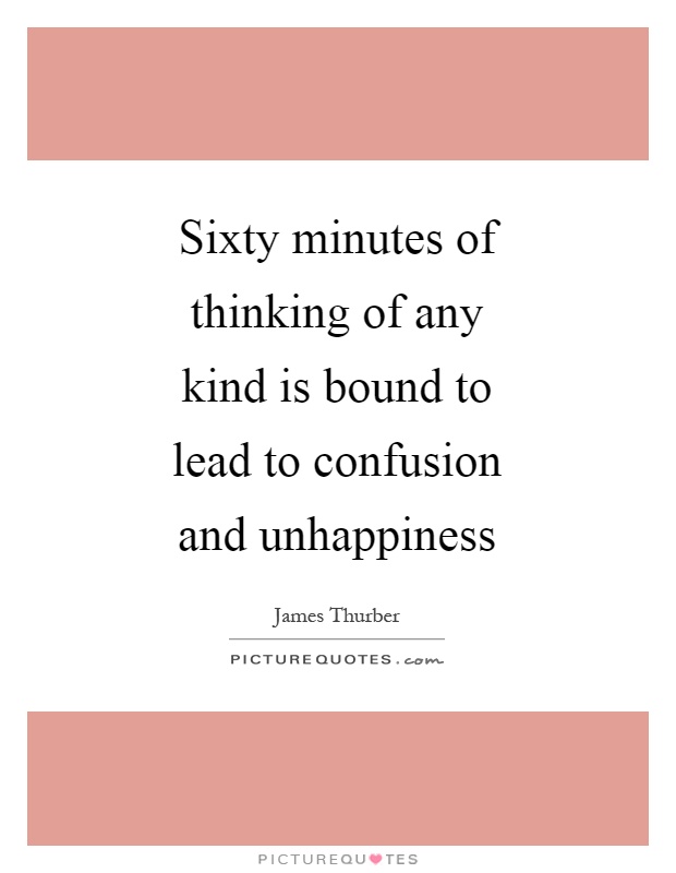 Sixty minutes of thinking of any kind is bound to lead to confusion and unhappiness Picture Quote #1