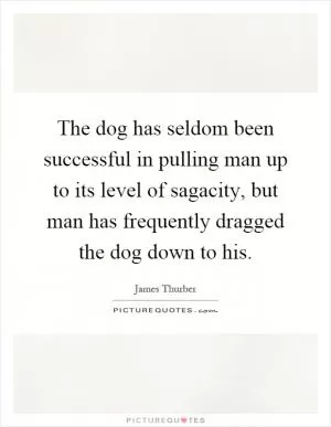 The dog has seldom been successful in pulling man up to its level of sagacity, but man has frequently dragged the dog down to his Picture Quote #1