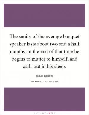 The sanity of the average banquet speaker lasts about two and a half months; at the end of that time he begins to mutter to himself, and calls out in his sleep Picture Quote #1