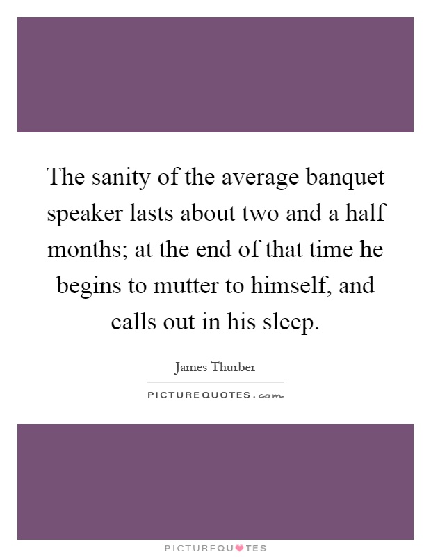 The sanity of the average banquet speaker lasts about two and a half months; at the end of that time he begins to mutter to himself, and calls out in his sleep Picture Quote #1
