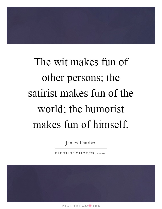 The wit makes fun of other persons; the satirist makes fun of the world; the humorist makes fun of himself Picture Quote #1