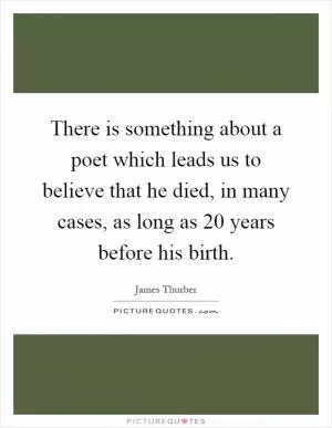 There is something about a poet which leads us to believe that he died, in many cases, as long as 20 years before his birth Picture Quote #1