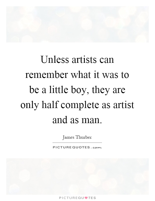 Unless artists can remember what it was to be a little boy, they are only half complete as artist and as man Picture Quote #1
