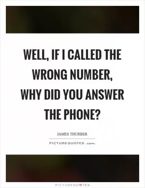 Well, if I called the wrong number, why did you answer the phone? Picture Quote #1