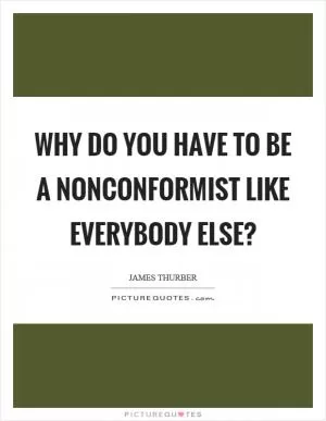 Why do you have to be a nonconformist like everybody else? Picture Quote #1