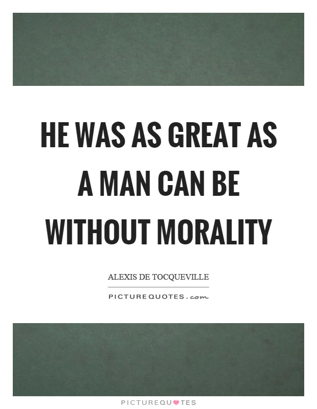 He was as great as a man can be without morality Picture Quote #1
