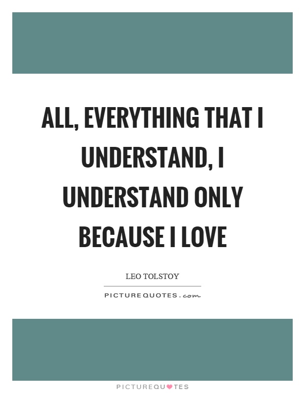 All, everything that I understand, I understand only because I love Picture Quote #1