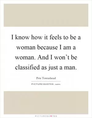 I know how it feels to be a woman because I am a woman. And I won’t be classified as just a man Picture Quote #1