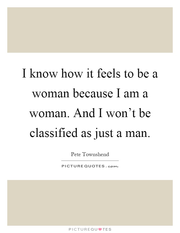 I know how it feels to be a woman because I am a woman. And I won't be classified as just a man Picture Quote #1