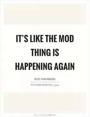 It’s like the mod thing is happening again Picture Quote #1