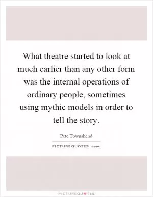 What theatre started to look at much earlier than any other form was the internal operations of ordinary people, sometimes using mythic models in order to tell the story Picture Quote #1