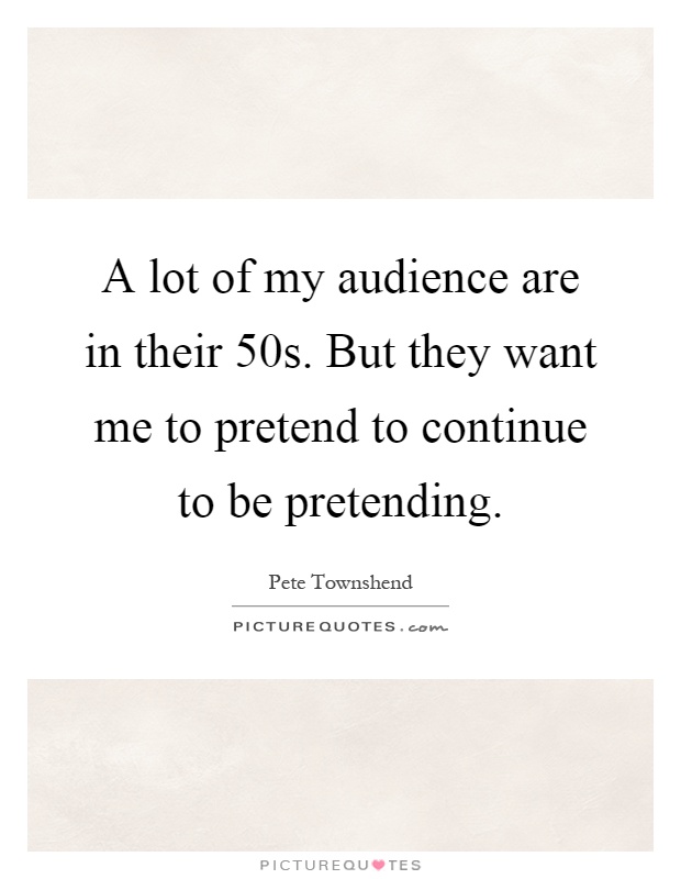 A lot of my audience are in their 50s. But they want me to pretend to continue to be pretending Picture Quote #1