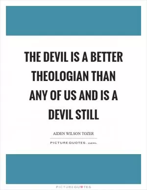 The devil is a better theologian than any of us and is a devil still Picture Quote #1