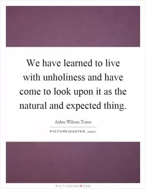 We have learned to live with unholiness and have come to look upon it as the natural and expected thing Picture Quote #1