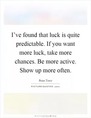 I’ve found that luck is quite predictable. If you want more luck, take more chances. Be more active. Show up more often Picture Quote #1