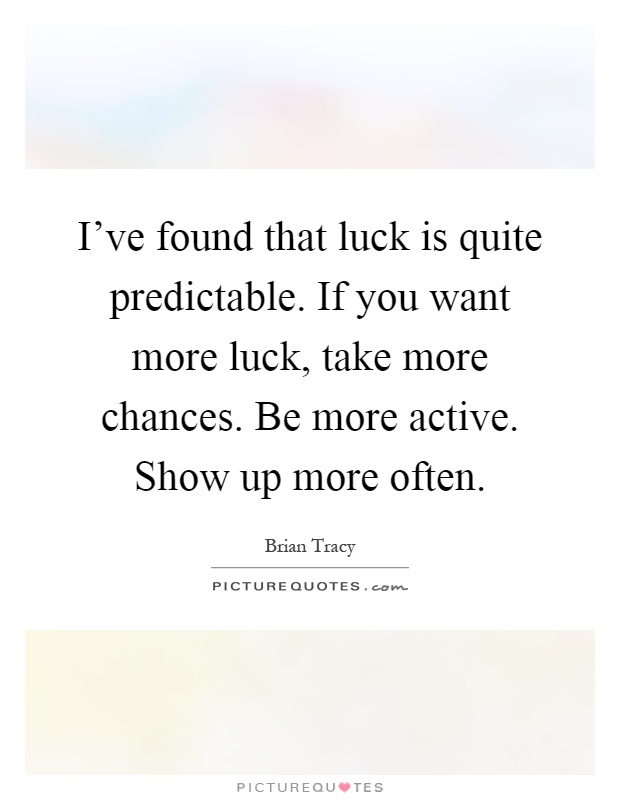 I've found that luck is quite predictable. If you want more luck, take more chances. Be more active. Show up more often Picture Quote #1