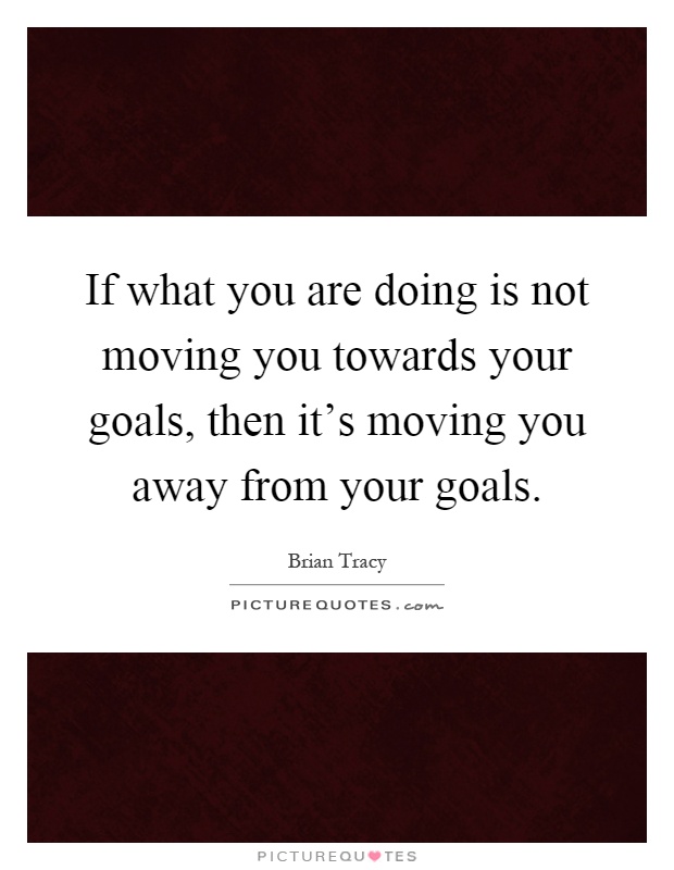If what you are doing is not moving you towards your goals, then it's moving you away from your goals Picture Quote #1