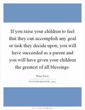 If you raise your children to feel that they can accomplish any goal or task they decide upon, you will have succeeded as a parent and you will have given your children the greatest of all blessings Picture Quote #1